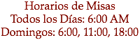 Horarios de Misas
Todos los Días: 6:00 AM
Domingos: 6:00, 11:00, 18:00